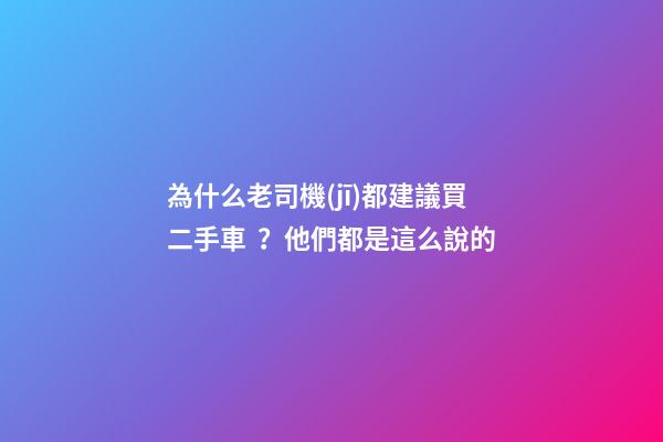 為什么老司機(jī)都建議買二手車？他們都是這么說的